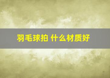 羽毛球拍 什么材质好